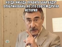 когда-нибудь правила бана будут опубликованы,но это совсем другая история 