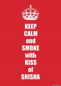 KEEP
CALM
and
SMOKE
with
KISS
of
SHISHA