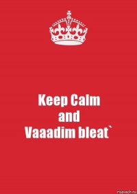 Keep Calm
and
Vaaadim bleat`