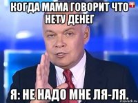 когда мама говорит что нету денег я: не надо мне ля-ля.