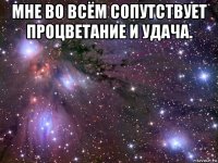 мне во всём сопутствует процветание и удача. 