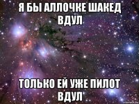 я бы аллочке шакед вдул только ей уже пилот вдул