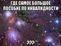 где самое большое пособие по инвалидности ???