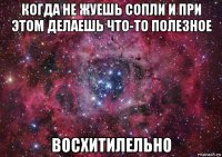 когда не жуешь сопли и при этом делаешь что-то полезное восхитилельно