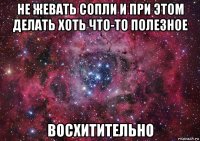 не жевать сопли и при этом делать хоть что-то полезное восхитительно