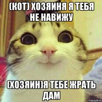 (кот) хозяиня я тебя не навижу (хозяин)я тебе жрать дам