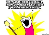 он не ходил старик багров на этих пароходах и не ловил он осетров в привольных волжских водах 