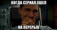 когда сериал ушел на перерыв