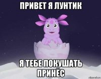 привет я лунтик я тебе покушать принёс