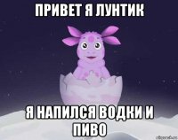 привет я лунтик я напился водки и пиво