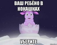 ваш ребёно в кокашках уберите