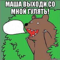 маша выходи со мной гулять! 