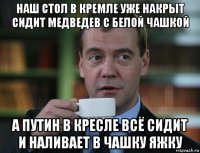 наш стол в кремле уже накрыт сидит медведев с белой чашкой а путин в кресле всё сидит и наливает в чашку яжку