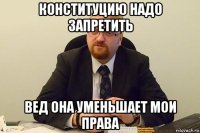 конституцию надо запретить вед она уменьшает мои права