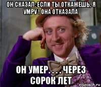 он сказал: если ты откажешь, я умру ! она отказала он умер. . . . через сорок лет