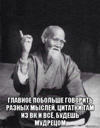  главное побольше говорить разных мыслей, цитатки там из вк и всё, будешь мудрецом