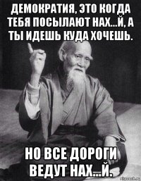 демократия, это когда тебя посылают нах...й, а ты идешь куда хочешь. но все дороги ведут нах...й.