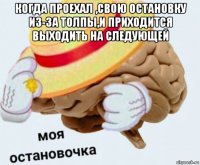 когда проехал ,свою остановку из-за толпы,и приходится выходить на следующей 