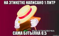 на этикетке написано 1 литр сама бутылка 0,5