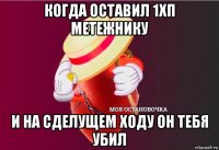 когда оставил 1хп метежнику и на сделущем ходу он тебя убил