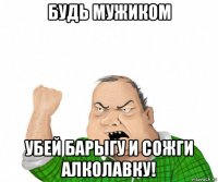 будь мужиком убей барыгу и сожги алколавку!