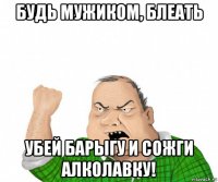 будь мужиком, блеать убей барыгу и сожги алколавку!