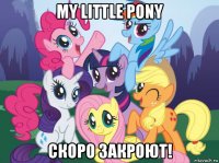 my little pony скоро закроют!