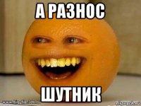 а разнос шутник