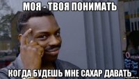 моя - твоя понимать когда будешь мне сахар давать