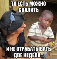 то есть можно свалить и не отрабатывать две недели...