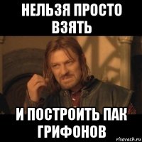 нельзя просто взять и построить пак грифонов