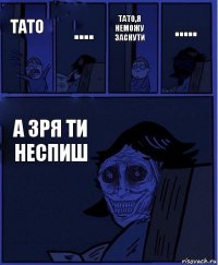 тато,я неможу заснути тато .... а зря ти неспиш .....