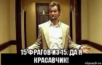  15 фрагов из 15. да я красавчик!