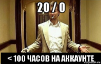 20 / 0 < 100 часов на аккаунте