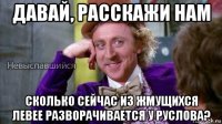 давай, расскажи нам сколько сейчас из жмущихся левее разворачивается у руслова?