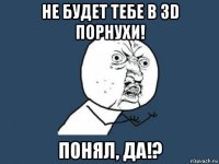 не будет тебе в 3d порнухи! понял, да!?