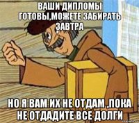 ваши дипломы готовы,можете забирать завтра но я вам их не отдам ,пока не отдадите все долги