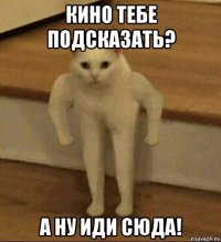 кино тебе подсказать? а ну иди сюда!