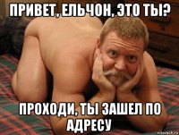 привет, ельчон, это ты? проходи, ты зашел по адресу