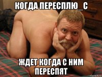 когда пересплю_с ждет когда с ним переспят