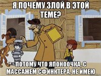 я почему злой в этой теме? потому что японоочка, с массажем сфинктера, не имею