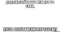 додымывайте этот мем про тф сами, пусть воображение пороботает