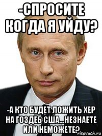 -спросите когда я уйду? -а кто будет ложить хер на гоздеб сша...незнаете или неможете?