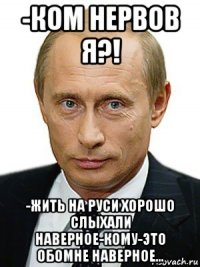 -ком нервов я?! -жить на руси хорошо слыхали наверное-кому-это обомне наверное...