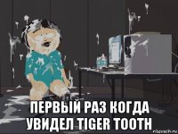  первый раз когда увидел tiger tooth