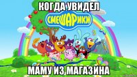 когда увидел маму из магазина