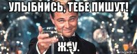 улыбнись, тебе пишут! ж.-у.