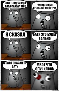 знаете однажды папа сказал мне если ты мужик преодалей свой страх я сказал батя это будет больно а батя сказал не сать у вот что случилось