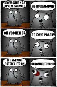 его уволили за прием заказов не по шаблону он уволен за плохую работу его убрали, потому что он НЕКОМПЕТЕНТНЫЙ