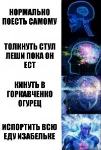 Нормально поесть самому Толкнуть стул Леши пока он ест Кинуть в Горкавченко огурец Испортить всю еду Изабельке